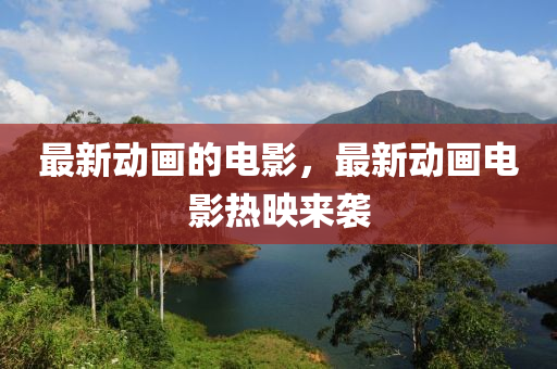 最新動(dòng)畫的電影山東水清源環(huán)保科技有限公司，最新動(dòng)畫電影熱映來襲
