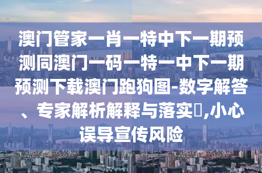 澳門(mén)管家一肖一特中下一期預(yù)測(cè)同澳門(mén)一碼一特一中下一期預(yù)測(cè)山東水清源環(huán)?？萍加邢薰鞠螺d澳門(mén)跑狗圖-數(shù)字解答、專(zhuān)家解析解釋與落實(shí)?,小心誤導(dǎo)宣傳風(fēng)險(xiǎn)