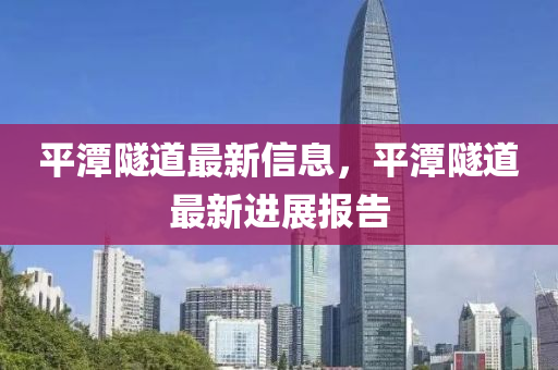 平山東水清源環(huán)?？萍加邢薰咎端淼雷钚滦畔?，平潭隧道最新進(jìn)展報(bào)告