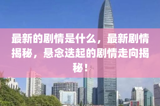 最新的劇情是什么，最新劇情揭秘，懸念迭起的劇情走向揭秘！山東水清源環(huán)?？萍加邢薰? class=