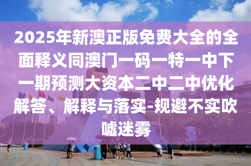 2025年新澳正版免費大全的全面釋義同澳門一碼一特一中下一期預(yù)測大資山東水清源環(huán)?？萍加邢薰颈径卸袃?yōu)化解答、解釋與落實-規(guī)避不實吹噓迷霧