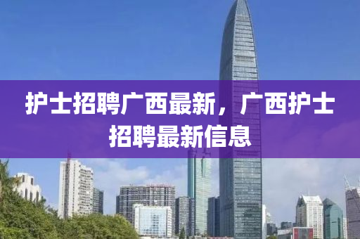 護(hù)山東水清源環(huán)保科技有限公司士招聘廣西最新，廣西護(hù)士招聘最新信息