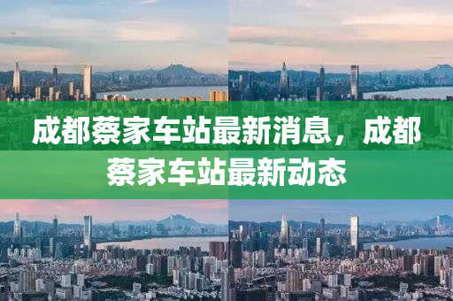 成都蔡家車站最新消息，成都蔡家車站山東水清源環(huán)?？萍加邢薰咀钚聞討B(tài)