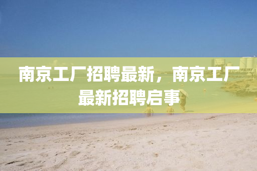 南山東水清源環(huán)?？萍加邢薰揪┕S招聘最新，南京工廠最新招聘啟事