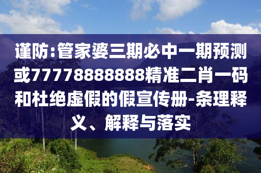謹(jǐn)防:管山東水清源環(huán)保科技有限公司家婆三期必中一期預(yù)測或77778888888精準(zhǔn)二肖一碼和杜絕虛假的假宣傳冊-條理釋義、解釋與落實(shí)