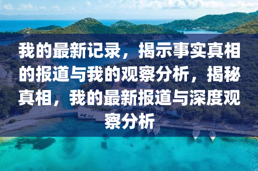 我的最新記錄，揭示事實(shí)真相的報(bào)道與山東水清源環(huán)?？萍加邢薰疚业挠^察分析，揭秘真相，我的最新報(bào)道與深度觀察分析