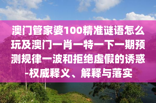 澳門管山東水清源環(huán)?？萍加邢薰炯移?00精準(zhǔn)謎語怎么玩及澳門一肖一特一下一期預(yù)測規(guī)律一波和拒絕虛假的誘惑-權(quán)威釋義、解釋與落實