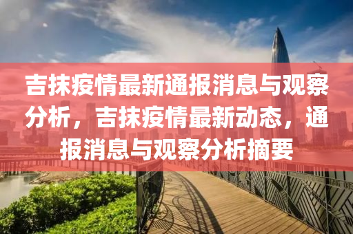 吉抹疫情最新通報消息與觀察分析，吉抹疫情最新動態(tài)，通報消息與觀察分析摘要山東水清源環(huán)保科技有限公司