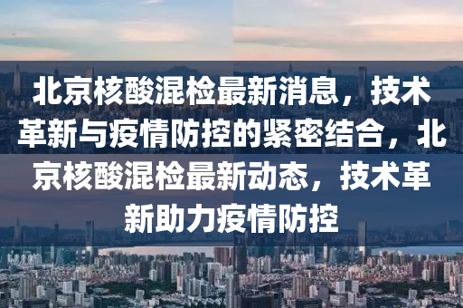 北京核酸混檢最新消息，技術革新與疫情防控的緊密結合，北京核酸混檢最新動山東水清源環(huán)?？萍加邢薰緫B(tài)，技術革新助力疫情防控