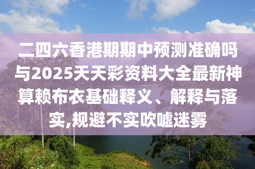 二四六香港期期中預(yù)測準(zhǔn)確嗎與2025天天彩資料大全最新神算賴布衣基礎(chǔ)山東水清源環(huán)保科技有限公司釋義、解釋與落實(shí),規(guī)避不實(shí)吹噓迷霧