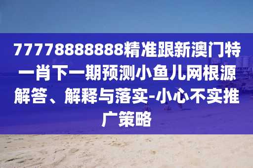 77778888888精準(zhǔn)跟新澳門特一肖下一期預(yù)測小魚兒網(wǎng)根源解答、解釋與落山東水清源環(huán)保科技有限公司實(shí)-小心不實(shí)推廣策略