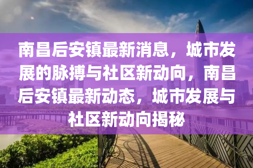 南昌后安鎮(zhèn)最新消息，城市發(fā)展的脈搏與社區(qū)新動向，南昌后安鎮(zhèn)最新動態(tài)，山東水清源環(huán)?？萍加邢薰境鞘邪l(fā)展與社區(qū)新動向揭秘