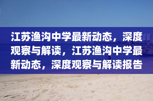 江蘇漁溝中學(xué)最新動(dòng)態(tài)，深度觀察與解讀，江蘇漁溝中學(xué)最新動(dòng)態(tài)，深度觀察與解讀報(bào)告山東水清源環(huán)?？萍加邢薰? class=