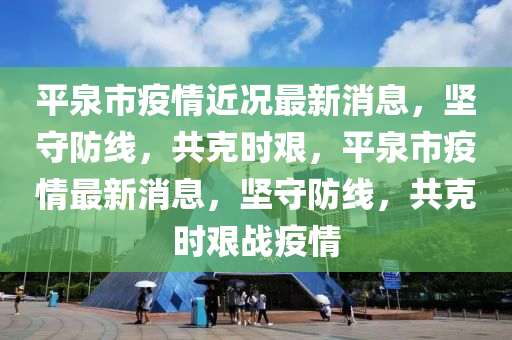 平泉市疫情近況最新消息，堅守防線，共克時艱，平泉市疫情最新消息，堅守防線，共克時山東水清源環(huán)保科技有限公司艱戰(zhàn)疫情