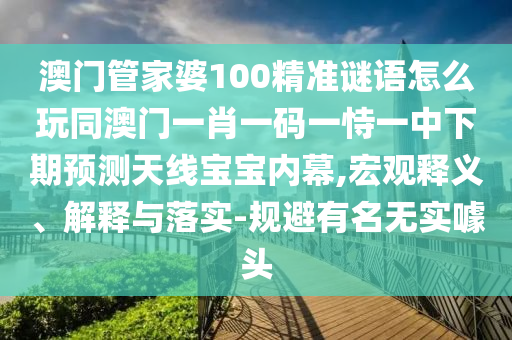 澳門管家婆100精準(zhǔn)謎語怎么玩同澳門一肖一碼一恃一中下期預(yù)測天線寶寶內(nèi)幕,宏觀釋義山東水清源環(huán)?？萍加邢薰?、解釋與落實(shí)-規(guī)避有名無實(shí)噱頭