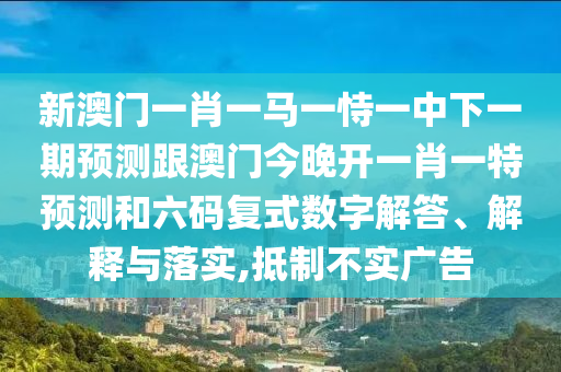 新澳門一肖一馬一恃一中下一期預測跟澳門今晚開一肖一特預測和六碼復式數字解答、解釋與落實,抵制不實廣告山東水清源環(huán)保科技有限公司