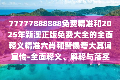 77777888888免費(fèi)精準(zhǔn)和2025年山東水清源環(huán)?？萍加邢薰拘掳恼婷赓M(fèi)大全的全面釋義精準(zhǔn)六肖和警惕夸大其詞宣傳-全面釋義、解釋與落實(shí)