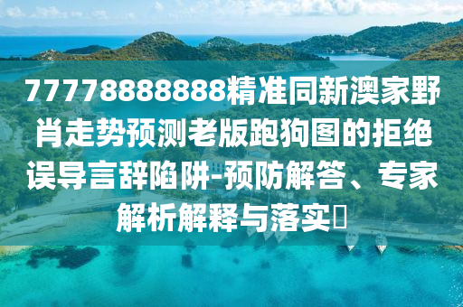 77778888888精準同新澳家野肖走勢預(yù)測老版跑狗圖的拒絕誤導(dǎo)言辭陷阱-預(yù)防解答、專家解析解釋與落實?山東水清源環(huán)?？萍加邢薰? class=