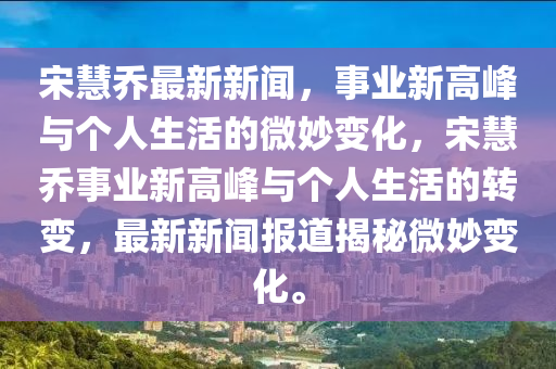 宋慧喬最新新聞，事業(yè)新高峰與個人生活的微妙變化，宋慧喬事業(yè)新高峰與個人生山東水清源環(huán)?？萍加邢薰净畹霓D(zhuǎn)變，最新新聞報道揭秘微妙變化。