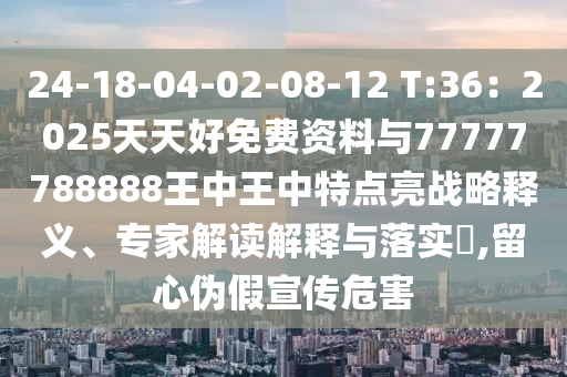 24-18-04-02-08-12 T:36：2025天天好免費資料與77777788888王中王中特點亮戰(zhàn)略釋義、專家解讀解釋與落實?,留心偽假宣傳危害山東水清源環(huán)?？萍加邢薰? class=
