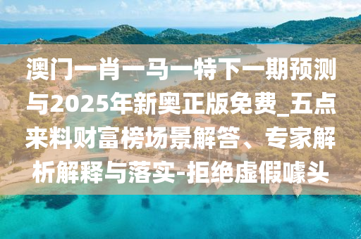 澳門一肖一馬一特下一期預(yù)測與2025年新奧正版免費_五點來料財富榜場景解答、專家解析解釋與落實-拒絕虛假噱頭山東水清源環(huán)保科技有限公司
