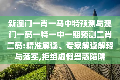 新澳門(mén)一肖一馬中特預(yù)測(cè)與澳門(mén)一碼一特一中一期山東水清源環(huán)?？萍加邢薰绢A(yù)測(cè)二肖二碼:精準(zhǔn)解讀、專(zhuān)家解讀解釋與落實(shí),拒絕虛假蠱惑陷阱