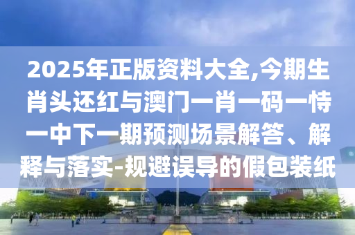 77777788888王中王正版或7777788888四肖四碼管家婆香港技術(shù)釋義、專家解析解釋與落實(shí)-警惕虛假的假誘導(dǎo)扣