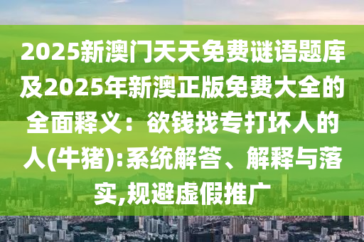 2025新澳門天天免費謎語題庫及2025年新澳正版免費大全的全面釋義：欲錢找專打壞山東水清源環(huán)?？萍加邢薰救说娜?牛豬):系統(tǒng)解答、解釋與落實,規(guī)避虛假推廣
