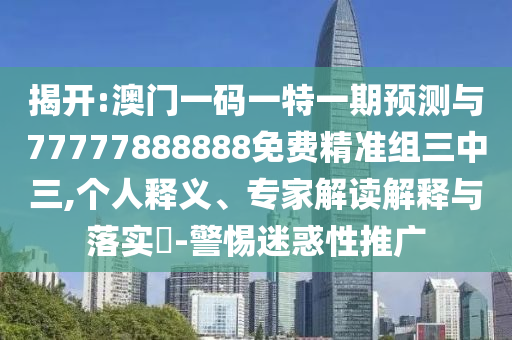 揭開(kāi):澳門(mén)一碼一特一期預(yù)測(cè)與77777888山東水清源環(huán)?？萍加邢薰?88免費(fèi)精準(zhǔn)組三中三,個(gè)人釋義、專(zhuān)家解讀解釋與落實(shí)?-警惕迷惑性推廣
