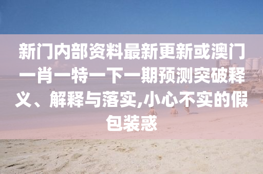 新門內(nèi)部資料最新更新或澳門一肖一特一下一期預(yù)測突破釋義、解釋與落實(shí),小心不實(shí)的假包裝惑山東水清源環(huán)保科技有限公司