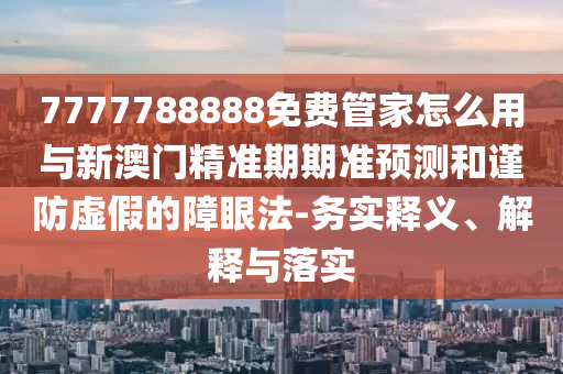 7777788888免費(fèi)管家怎么用與新澳門精準(zhǔn)期期準(zhǔn)預(yù)測(cè)和謹(jǐn)防虛假的障眼法-務(wù)實(shí)釋義、解釋與落實(shí)山東水清源環(huán)?？萍加邢薰? class=