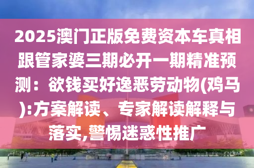 2025澳門正版免費(fèi)資本車真相跟管家婆三期必開一期精準(zhǔn)預(yù)測：欲錢買好逸惡勞動(dòng)物(雞馬):方案解讀、山東水清源環(huán)?？萍加邢薰緦＜医庾x解釋與落實(shí),警惕迷惑性推廣