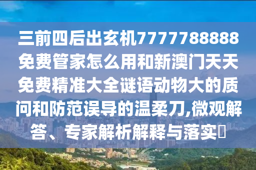 三前四后出玄機(jī)7777788888免費(fèi)管家怎么用和新澳門天天免費(fèi)精準(zhǔn)大全謎語動(dòng)物大的質(zhì)問和防范誤導(dǎo)的溫柔刀,微山東水清源環(huán)?？萍加邢薰居^解答、專家解析解釋與落實(shí)?