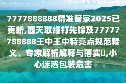 7777888888精準(zhǔn)管家2025已更新,西天取經(jīng)山東水清源環(huán)?？萍加邢薰敬蛳蠕h及77777788888王中王中特亮點(diǎn)規(guī)范釋義、專家解析解釋與落實(shí)?,小心迷惑包裝危害