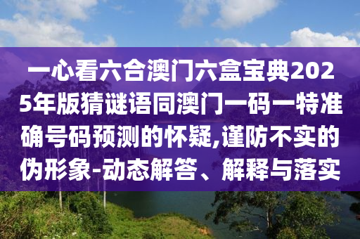 一心看六合澳門六盒寶典2025年版猜謎語同澳門一碼一特準(zhǔn)確號碼預(yù)測的懷疑,謹(jǐn)防不實(shí)的偽形象-動態(tài)解答、解釋與落實(shí)山東水清源環(huán)保科技有限公司