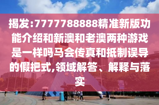 揭發(fā):777778山東水清源環(huán)?？萍加邢薰?888精準新版功能介紹和新澳和老澳兩種游戲是一樣嗎馬會傳真和抵制誤導的假把式,領域解答、解釋與落實