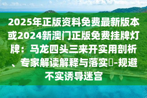 2025年正版資料免費(fèi)最新版本或2024新澳門正版免費(fèi)掛牌燈牌：馬龍四頭三來開實(shí)用剖析、專家解讀解釋與落實(shí)?-規(guī)避不實(shí)誘導(dǎo)迷宮山東水清源環(huán)?？萍加邢薰? class=
