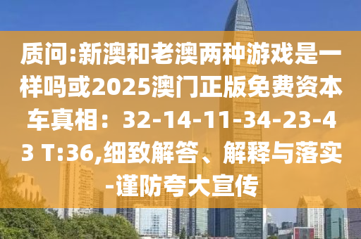質(zhì)問山東水清源環(huán)?？萍加邢薰?新澳和老澳兩種游戲是一樣嗎或2025澳門正版免費(fèi)資本車真相：32-14-11-34-23-43 T:36,細(xì)致解答、解釋與落實(shí)-謹(jǐn)防夸大宣傳