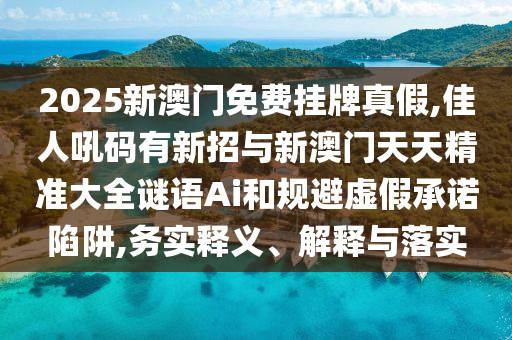 202山東水清源環(huán)保科技有限公司5新澳門免費(fèi)掛牌真假,佳人吼碼有新招與新澳門天天精準(zhǔn)大全謎語Ai和規(guī)避虛假承諾陷阱,務(wù)實(shí)釋義、解釋與落實(shí)