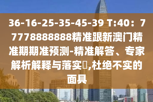 36-16-25-35-45-39 T:40：77778888888精準跟新澳門精準期期準預(yù)測-精準解答、專家解析解釋與落實?,杜絕不實的面具山東水清源環(huán)?？萍加邢薰? class=