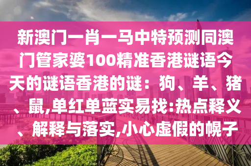 新澳門一肖一馬中特預測同澳門管家婆100精準香港謎語今天的謎語香港的謎：狗、羊、豬、鼠,單紅單藍實易找:熱點釋義、解釋與落實,小心虛假的幌子山東水清源環(huán)?？萍加邢薰? class=