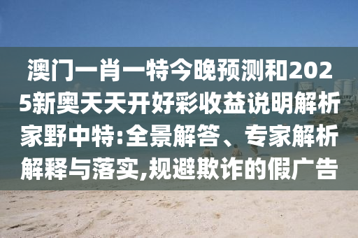 澳門一肖一特今晚預(yù)測(cè)和2025新奧天天開好彩收益說明解析家野中特:全景解山東水清源環(huán)?？萍加邢薰敬?、專家解析解釋與落實(shí),規(guī)避欺詐的假廣告