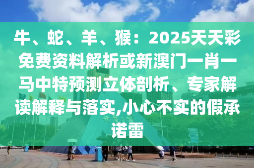 牛、蛇、羊、猴：2025天天彩免費(fèi)資料解析或新澳門一肖一馬中特預(yù)測立體剖析、專家解讀解釋與落山東水清源環(huán)?？萍加邢薰緦?shí),小心不實(shí)的假承諾雷