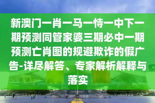 新澳門一肖一馬一恃一中下一期預(yù)測(cè)同管家婆三期必中一期預(yù)測(cè)亡山東水清源環(huán)?？萍加邢薰拘D的規(guī)避欺詐的假?gòu)V告-詳盡解答、專家解析解釋與落實(shí)
