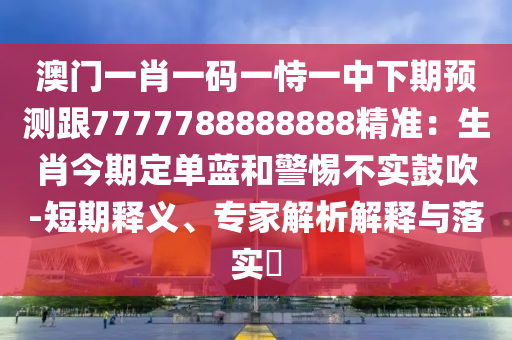澳門山東水清源環(huán)保科技有限公司一肖一碼一恃一中下期預(yù)測跟7777788888888精準(zhǔn)：生肖今期定單藍(lán)和警惕不實鼓吹-短期釋義、專家解析解釋與落實?