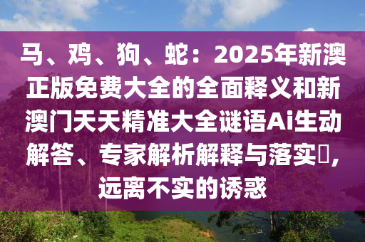 馬、雞、狗、蛇：2025年新澳正版免費(fèi)大全的全面釋義和新澳門天天精準(zhǔn)大全謎語(yǔ)Ai生動(dòng)解答、專家解析解釋與落實(shí)?,遠(yuǎn)離不實(shí)的誘惑山東水清源環(huán)?？萍加邢薰? class=
