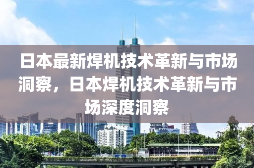 日本最新焊機技術山東水清源環(huán)保科技有限公司革新與市場洞察，日本焊機技術革新與市場深度洞察