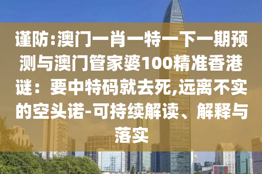 謹防:澳門一肖一特一下一期預測與澳門管家婆100精準香港謎：要中特碼就去死,遠離不實的空頭諾-可持續(xù)解讀、解釋與落實山東水清源環(huán)?？萍加邢薰? class=