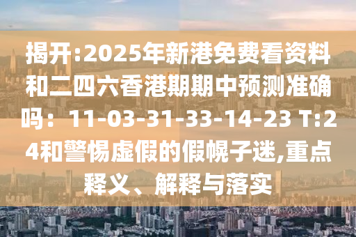 揭開:2025年新港免費看資料和二四六香港期期中預測準確嗎：11-03-31-33-14-23 T:2山東水清源環(huán)?？萍加邢薰?和警惕虛假的假幌子迷,重點釋義、解釋與落實
