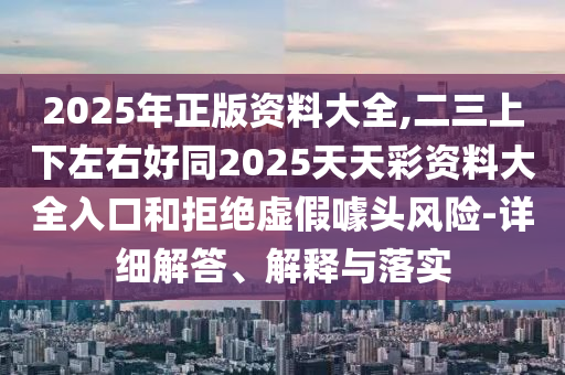 2025年正版山東水清源環(huán)保科技有限公司資料大全,二三上下左右好同2025天天彩資料大全入口和拒絕虛假噱頭風(fēng)險-詳細解答、解釋與落實